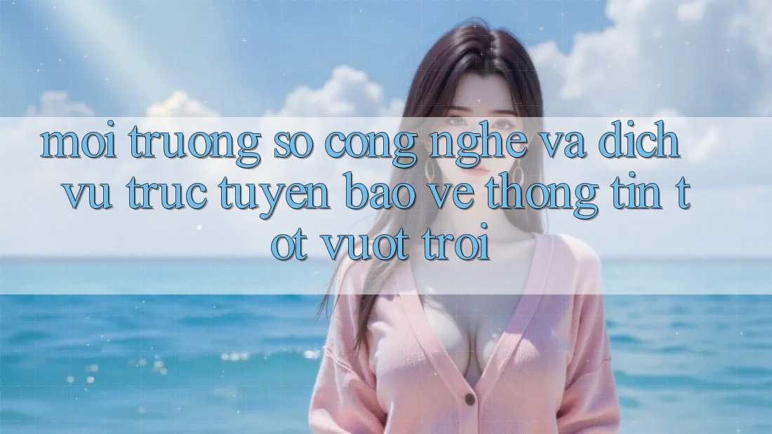 Môi trường số Công Nghệ Và Dịch vụ trực tuyến Bảo vệ thông tin Tốt vượt trội