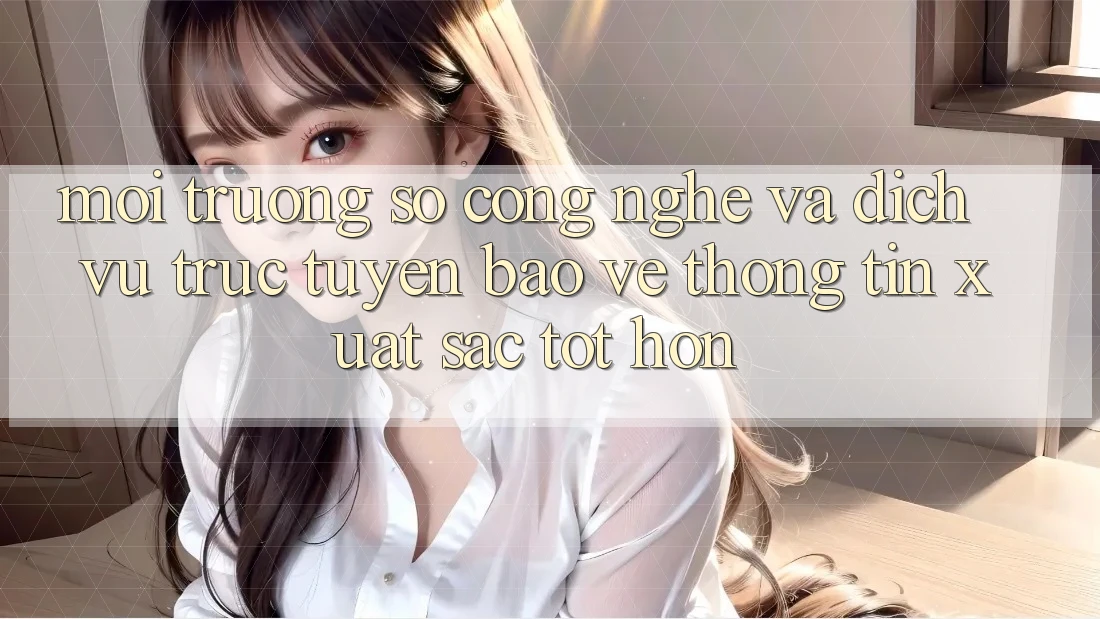 Môi trường số Công Nghệ Và Dịch vụ trực tuyến Bảo vệ thông tin Xuất sắc tốt hơn Môi trường số Công Nghệ Và Dịch vụ trực tuyến Bảo vệ thông tin Xuất sắc tốt hơn