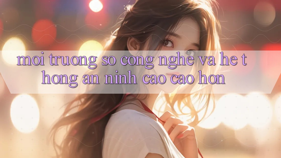 Môi trường số Công Nghệ Và Hệ Thống An ninh Cao cao hơn Môi trường số Công Nghệ Và Hệ Thống An ninh Cao cao hơn