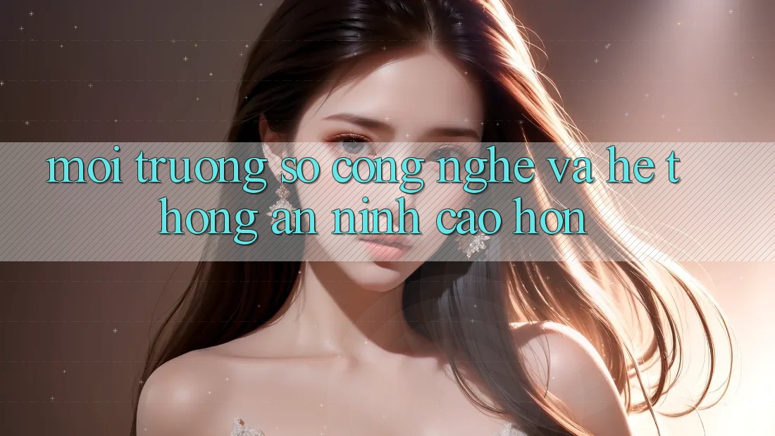 Môi trường số Công Nghệ Và Hệ Thống An ninh Cao hơn Môi trường số Công Nghệ Và Hệ Thống An ninh Cao hơn
