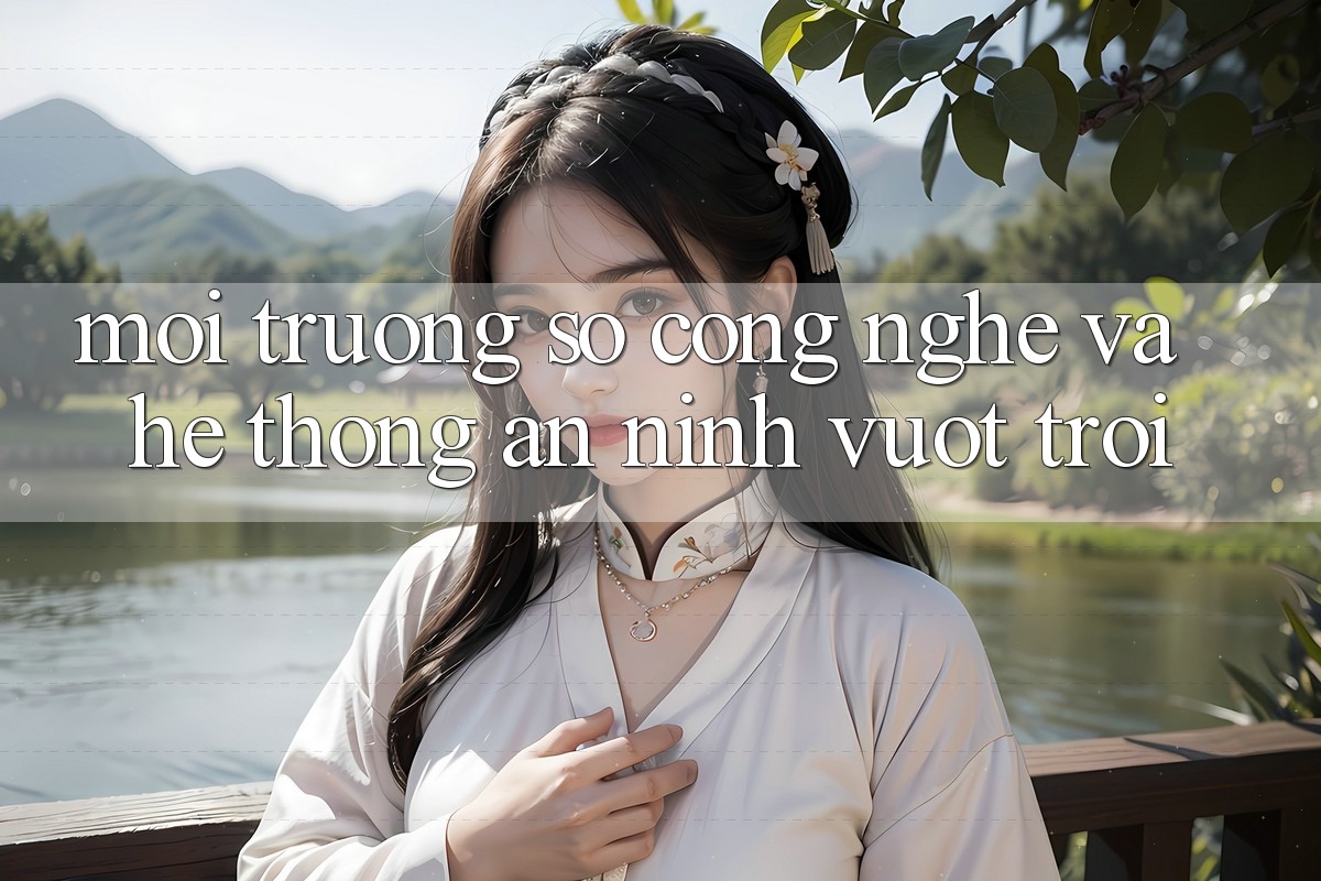 Môi trường số Công Nghệ Và Hệ Thống An ninh Vượt Trội Môi trường số Công Nghệ Và Hệ Thống An ninh Vượt Trội