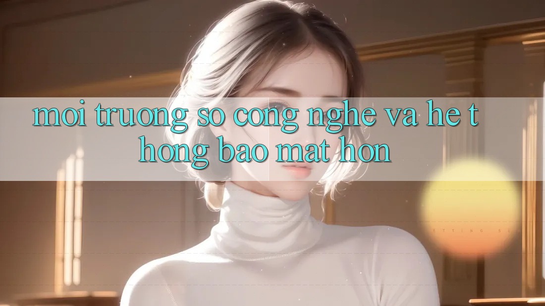 Môi trường số Công Nghệ Và Hệ Thống Bảo Mật Hơn Môi trường số Công Nghệ Và Hệ Thống Bảo Mật Hơn