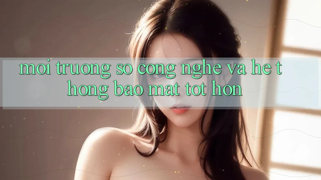 Môi trường số Công Nghệ Và Hệ Thống Bảo Mật Tốt hơn