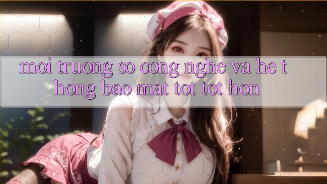 Môi trường số Công Nghệ Và Hệ Thống Bảo Mật Tốt tốt hơn Môi trường số Công Nghệ Và Hệ Thống Bảo Mật Tốt tốt hơn