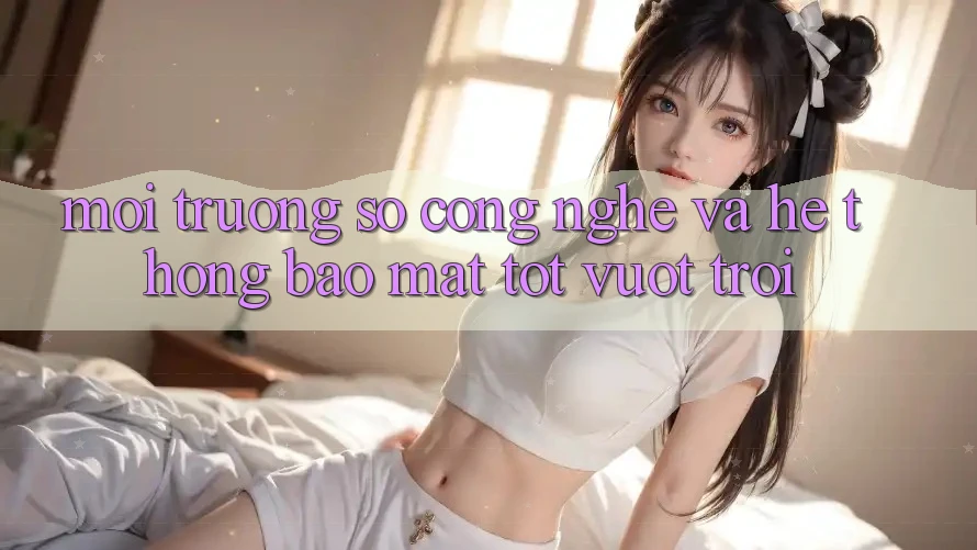Môi trường số Công Nghệ Và Hệ Thống Bảo Mật Tốt vượt trội Môi trường số Công Nghệ Và Hệ Thống Bảo Mật Tốt vượt trội