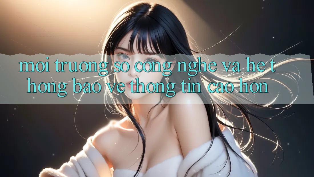 Môi trường số Công Nghệ Và Hệ Thống Bảo vệ thông tin Cao hơn Môi trường số Công Nghệ Và Hệ Thống Bảo vệ thông tin Cao hơn