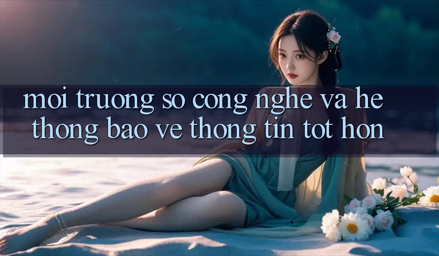Môi trường số Công Nghệ Và Hệ Thống Bảo vệ thông tin Tốt hơn