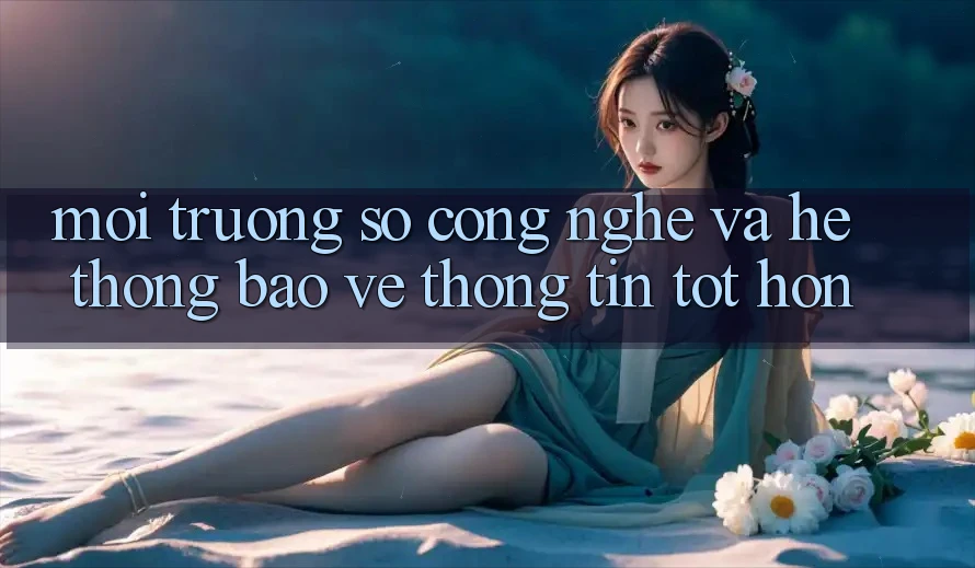 Môi trường số Công Nghệ Và Hệ thống Bảo vệ thông tin Tốt hơn