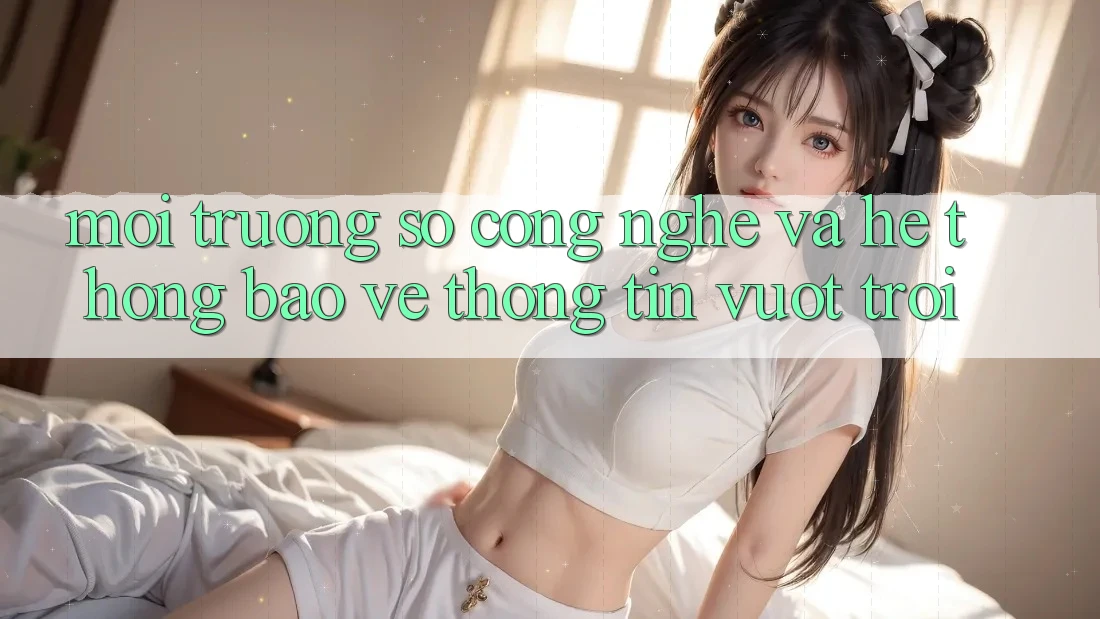 Môi trường số Công Nghệ Và Hệ Thống Bảo vệ thông tin Vượt Trội Môi trường số Công Nghệ Và Hệ Thống Bảo vệ thông tin Vượt Trội