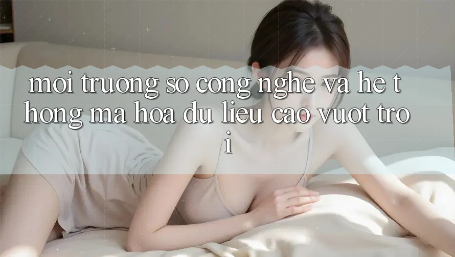 Môi trường số Công Nghệ Và Hệ Thống Mã hóa dữ liệu Cao vượt trội Môi trường số Công Nghệ Và Hệ Thống Mã hóa dữ liệu Cao vượt trội