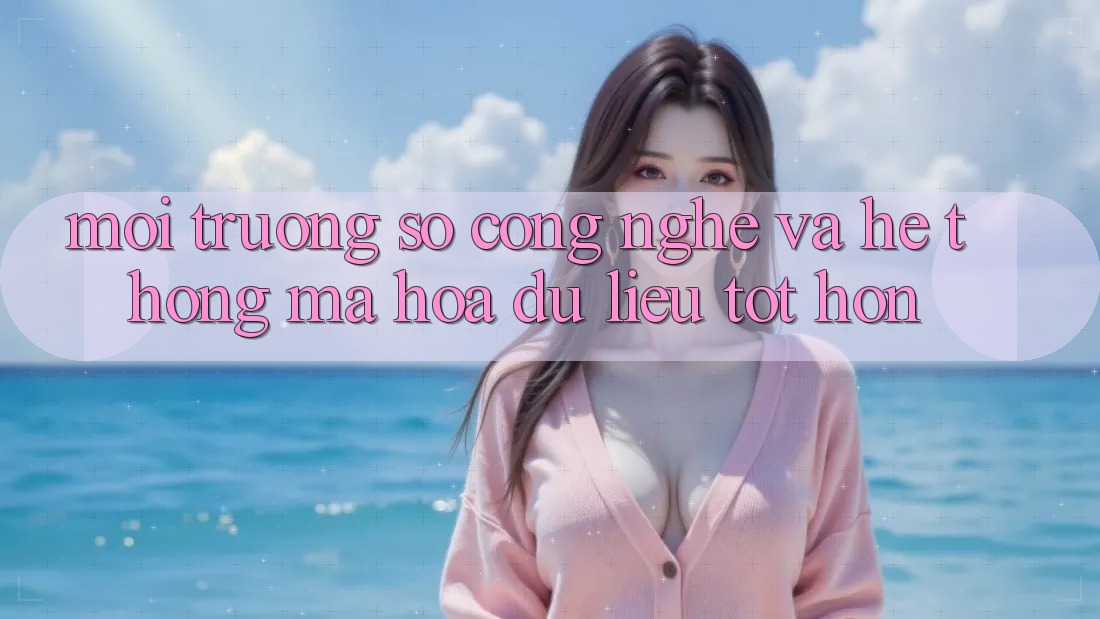 Môi trường số Công Nghệ Và Hệ Thống Mã hóa dữ liệu Tốt hơn Môi trường số Công Nghệ Và Hệ Thống Mã hóa dữ liệu Tốt hơn
