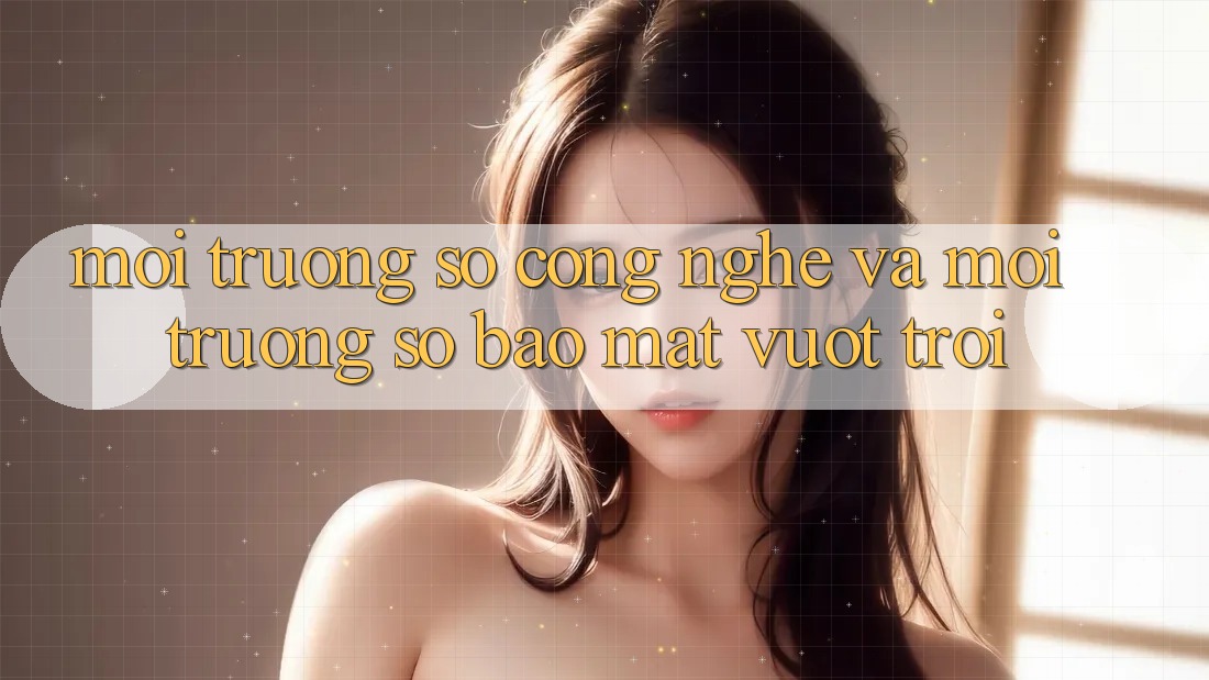Môi trường số Công Nghệ Và Môi trường số Bảo Mật Vượt Trội Môi trường số Công Nghệ Và Môi trường số Bảo Mật Vượt Trội