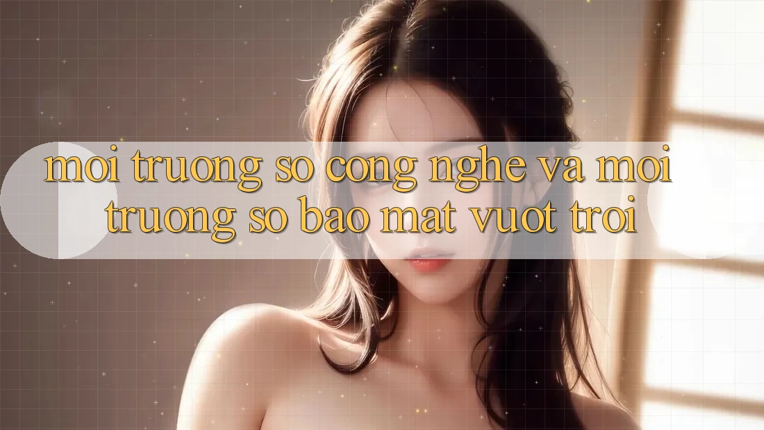 Môi trường số Công Nghệ Và Môi trường số Bảo Mật Vượt Trội Môi trường số Công Nghệ Và Môi trường số Bảo Mật Vượt Trội