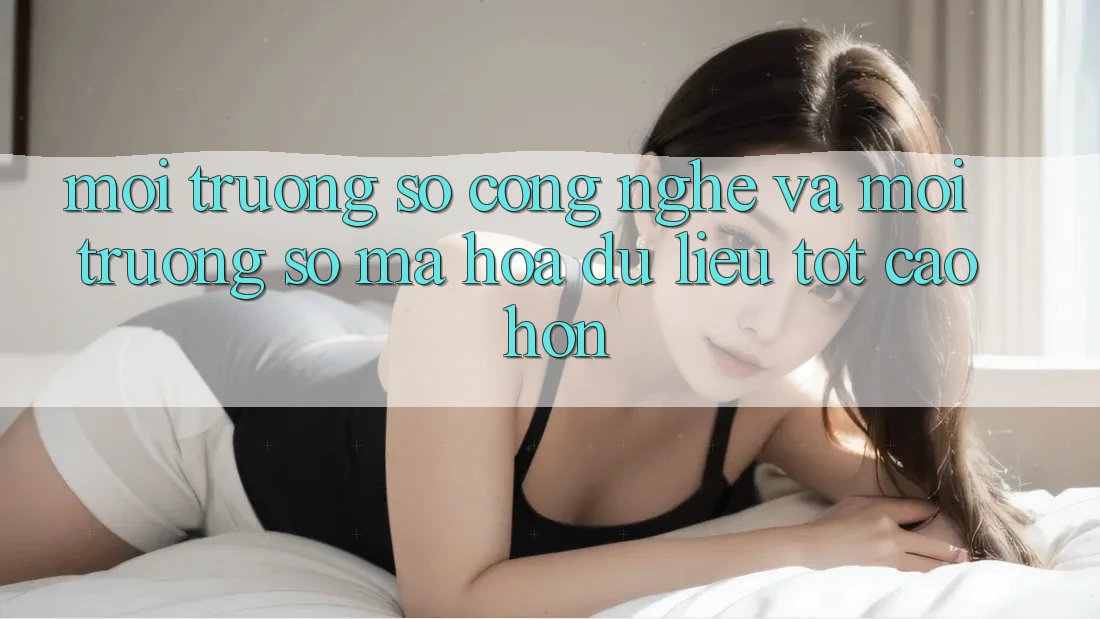 Môi trường số Công Nghệ Và Môi trường số Mã hóa dữ liệu Tốt cao hơn Môi trường số Công Nghệ Và Môi trường số Mã hóa dữ liệu Tốt cao hơn