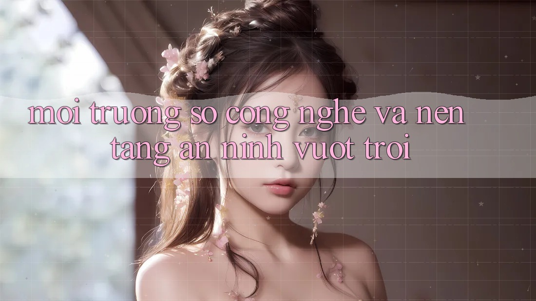 Môi trường số Công Nghệ Và Nền tảng An ninh Vượt Trội Môi trường số Công Nghệ Và Nền tảng An ninh Vượt Trội