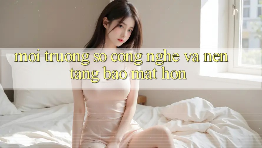 Môi trường số Công Nghệ Và Nền tảng Bảo Mật Hơn Môi trường số Công Nghệ Và Nền tảng Bảo Mật Hơn