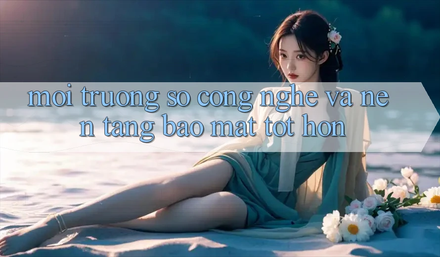 Môi trường số Công Nghệ Và Nền tảng Bảo Mật Tốt hơn Môi trường số Công Nghệ Và Nền tảng Bảo Mật Tốt hơn