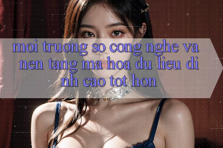 Môi trường số Công Nghệ Và Nền tảng Mã hóa dữ liệu Đỉnh cao tốt hơn Môi trường số Công Nghệ Và Nền tảng Mã hóa dữ liệu Đỉnh cao tốt hơn