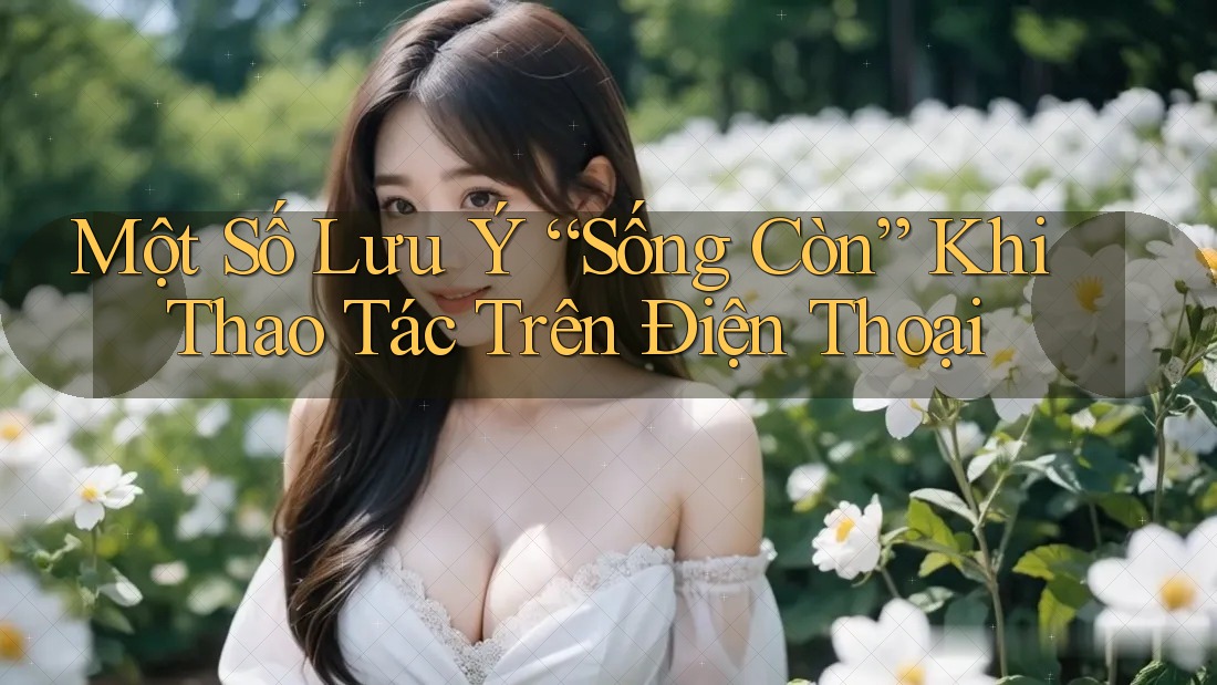 Một Số Lưu Ý “Sống Còn” Khi Thao Tác Trên Điện Thoại Một Số Lưu Ý “Sống Còn” Khi Thao Tác Trên Điện Thoại