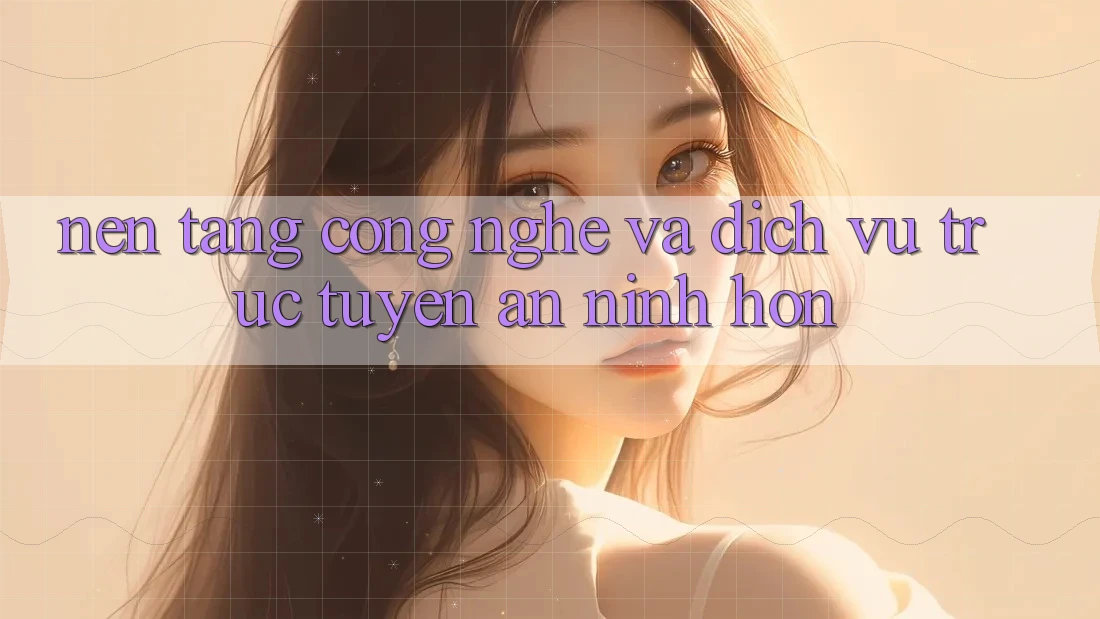 Nền Tảng Công Nghệ Và Dịch vụ trực tuyến An ninh Hơn