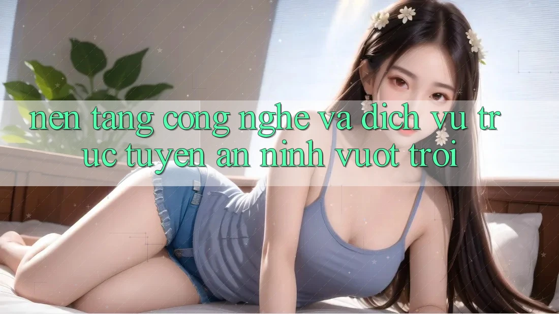 Nền Tảng Công Nghệ Và Dịch vụ trực tuyến An ninh Vượt Trội Nền Tảng Công Nghệ Và Dịch vụ trực tuyến An ninh Vượt Trội