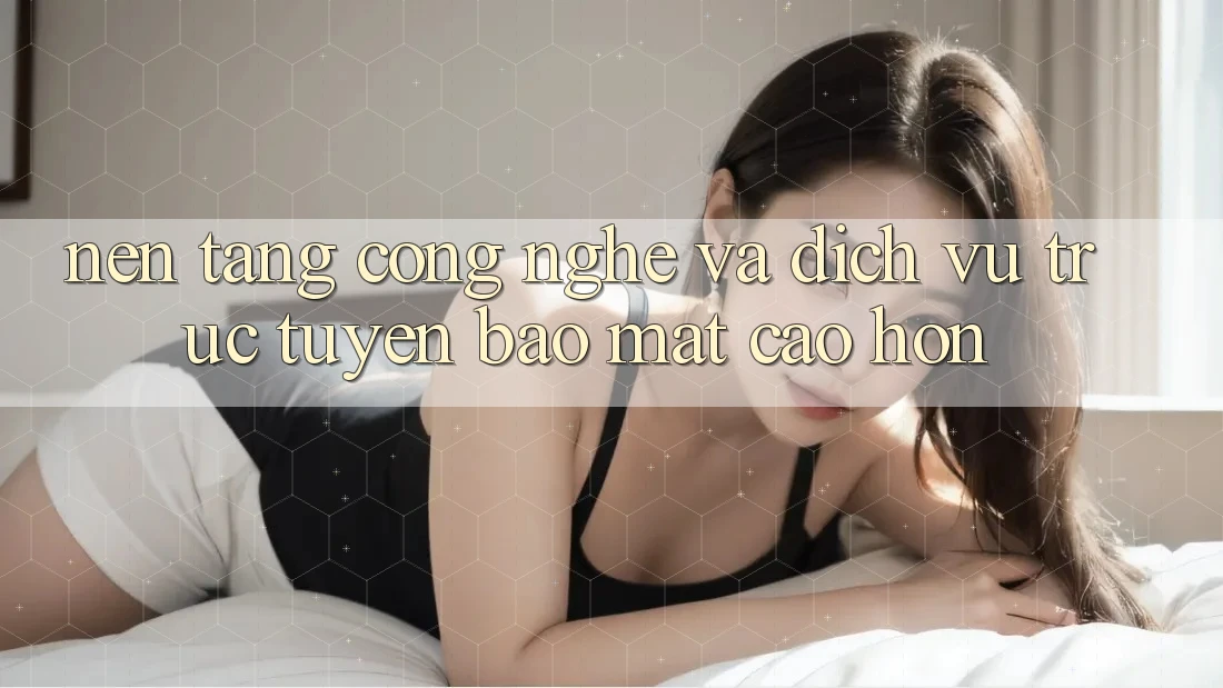 Nền Tảng Công Nghệ Và Dịch vụ trực tuyến Bảo Mật Cao hơn Nền Tảng Công Nghệ Và Dịch vụ trực tuyến Bảo Mật Cao hơn