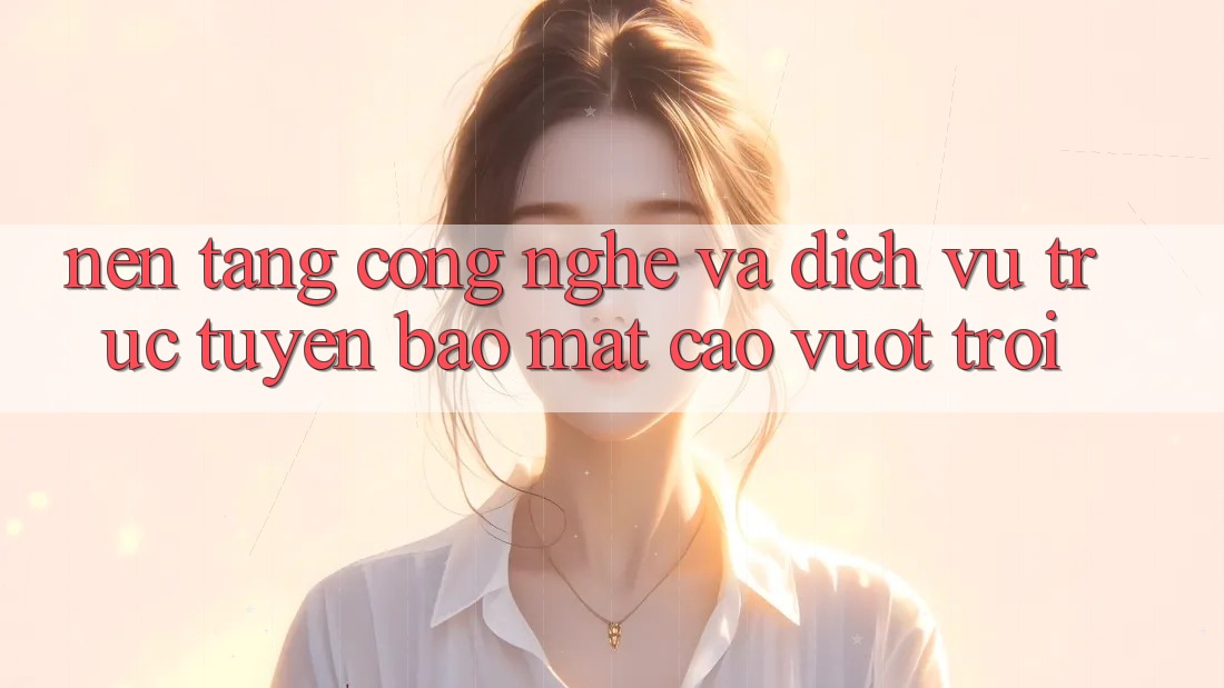 Nền Tảng Công Nghệ Và Dịch vụ trực tuyến Bảo Mật Cao vượt trội Nền Tảng Công Nghệ Và Dịch vụ trực tuyến Bảo Mật Cao vượt trội