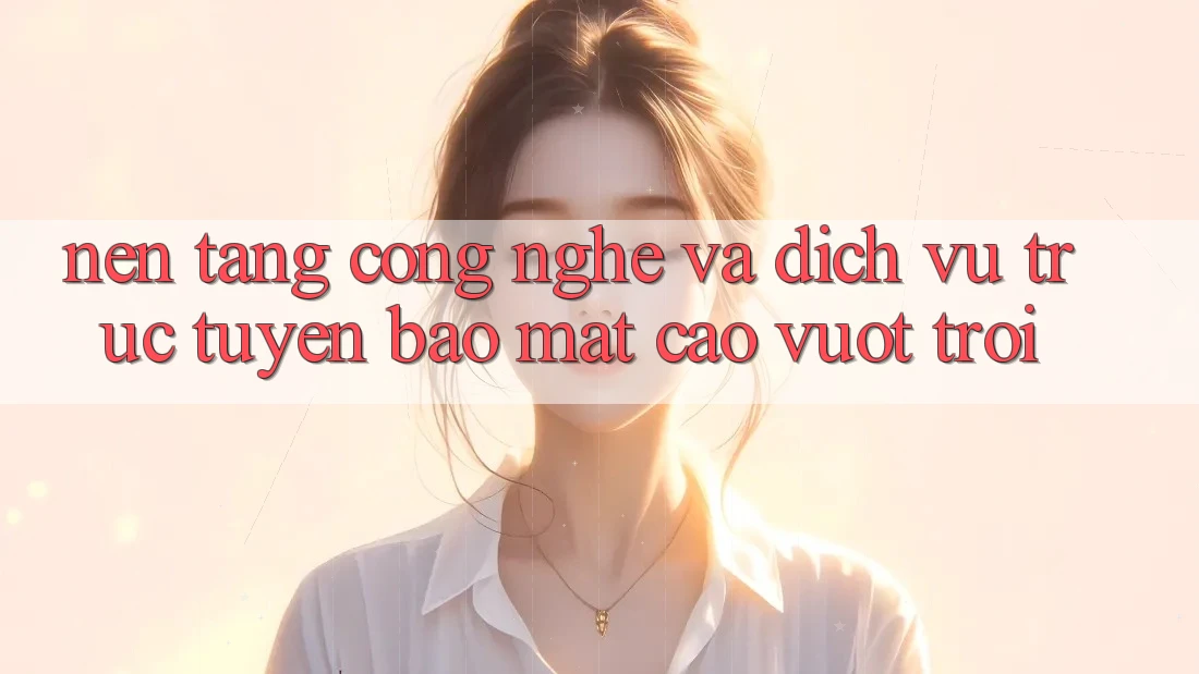 Nền Tảng Công Nghệ Và Dịch vụ trực tuyến Bảo Mật Cao vượt trội Nền Tảng Công Nghệ Và Dịch vụ trực tuyến Bảo Mật Cao vượt trội