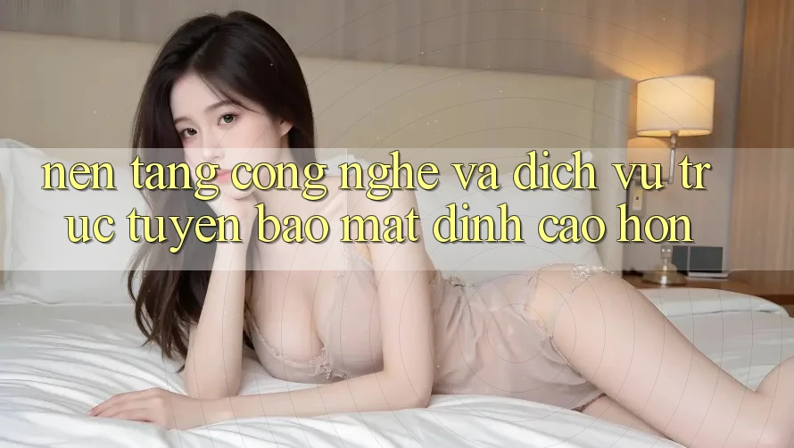 Nền Tảng Công Nghệ Và Dịch vụ trực tuyến Bảo Mật Đỉnh cao hơn Nền Tảng Công Nghệ Và Dịch vụ trực tuyến Bảo Mật Đỉnh cao hơn
