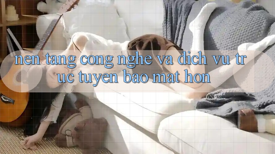 Nền Tảng Công Nghệ Và Dịch vụ trực tuyến Bảo Mật Hơn Nền Tảng Công Nghệ Và Dịch vụ trực tuyến Bảo Mật Hơn