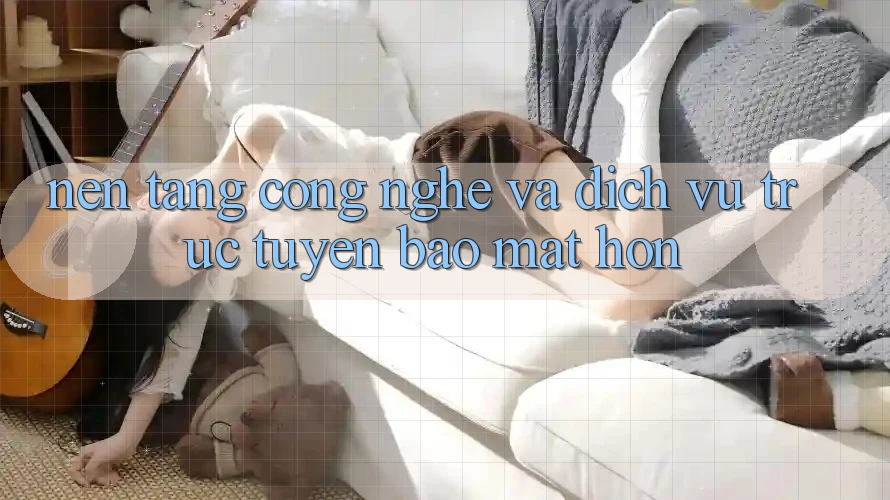 Nền Tảng Công Nghệ Và Dịch vụ trực tuyến Bảo Mật Hơn Nền Tảng Công Nghệ Và Dịch vụ trực tuyến Bảo Mật Hơn