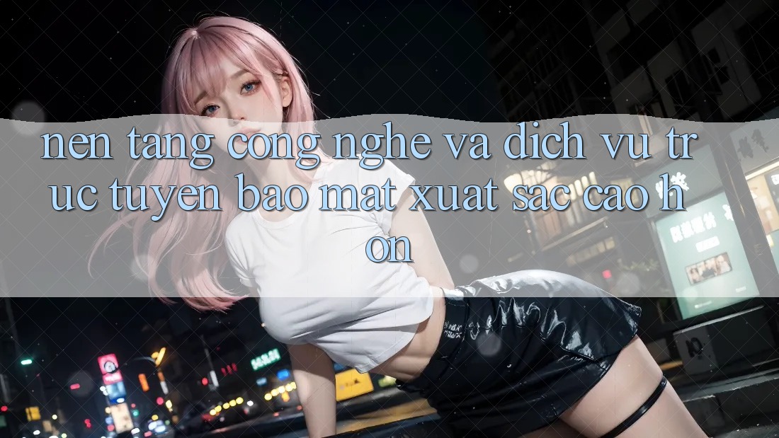 Nền Tảng Công Nghệ Và Dịch vụ trực tuyến Bảo Mật Xuất sắc cao hơn Nền Tảng Công Nghệ Và Dịch vụ trực tuyến Bảo Mật Xuất sắc cao hơn