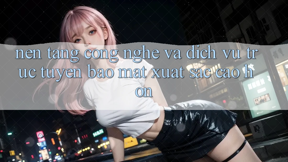Nền Tảng Công Nghệ Và Dịch vụ trực tuyến Bảo Mật Xuất sắc cao hơn