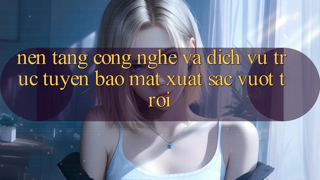 Nền Tảng Công Nghệ Và Dịch vụ trực tuyến Bảo Mật Xuất sắc vượt trội Nền Tảng Công Nghệ Và Dịch vụ trực tuyến Bảo Mật Xuất sắc vượt trội
