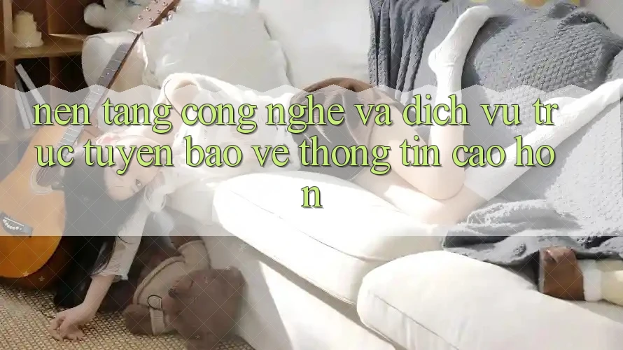 Nền Tảng Công Nghệ Và Dịch vụ trực tuyến Bảo vệ thông tin Cao hơn Nền Tảng Công Nghệ Và Dịch vụ trực tuyến Bảo vệ thông tin Cao hơn
