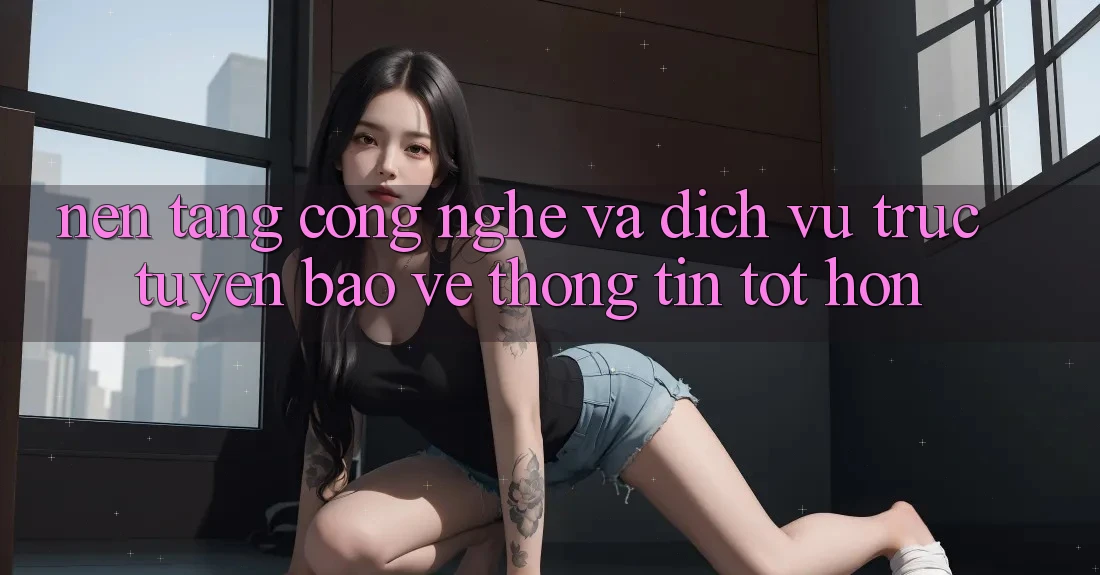 Nền Tảng Công Nghệ Và Dịch vụ trực tuyến Bảo vệ thông tin Tốt hơn