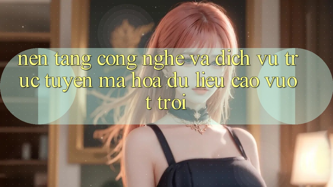 Nền Tảng Công Nghệ Và Dịch vụ trực tuyến Mã hóa dữ liệu Cao vượt trội Nền Tảng Công Nghệ Và Dịch vụ trực tuyến Mã hóa dữ liệu Cao vượt trội