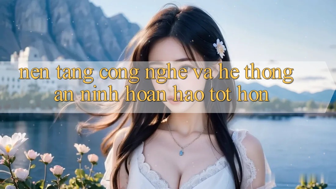 Nền Tảng Công Nghệ Và Hệ Thống An ninh Hoàn hảo tốt hơn Nền Tảng Công Nghệ Và Hệ Thống An ninh Hoàn hảo tốt hơn
