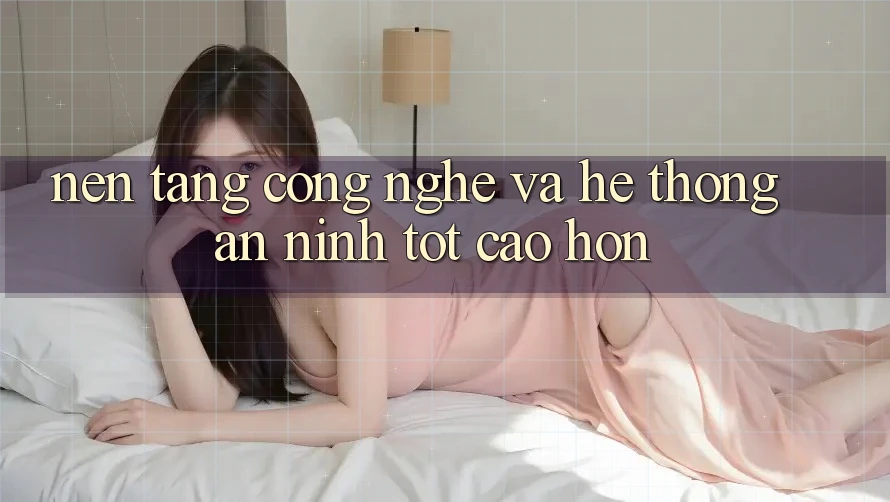Nền Tảng Công Nghệ Và Hệ Thống An ninh Tốt cao hơn Nền Tảng Công Nghệ Và Hệ Thống An ninh Tốt cao hơn