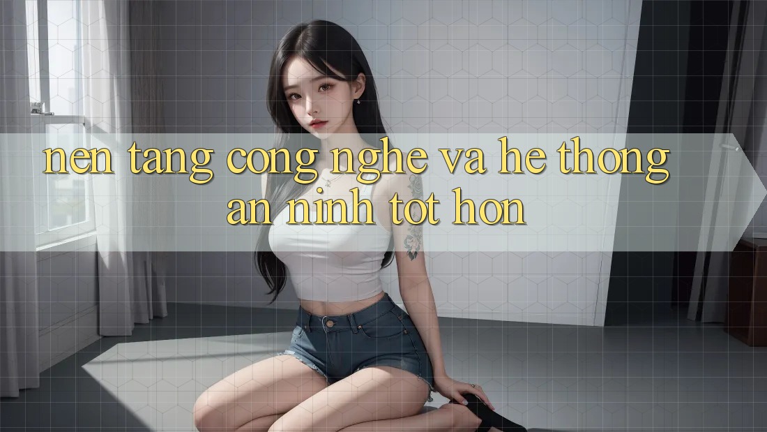 Nền Tảng Công Nghệ Và Hệ Thống An ninh Tốt hơn Nền Tảng Công Nghệ Và Hệ Thống An ninh Tốt hơn