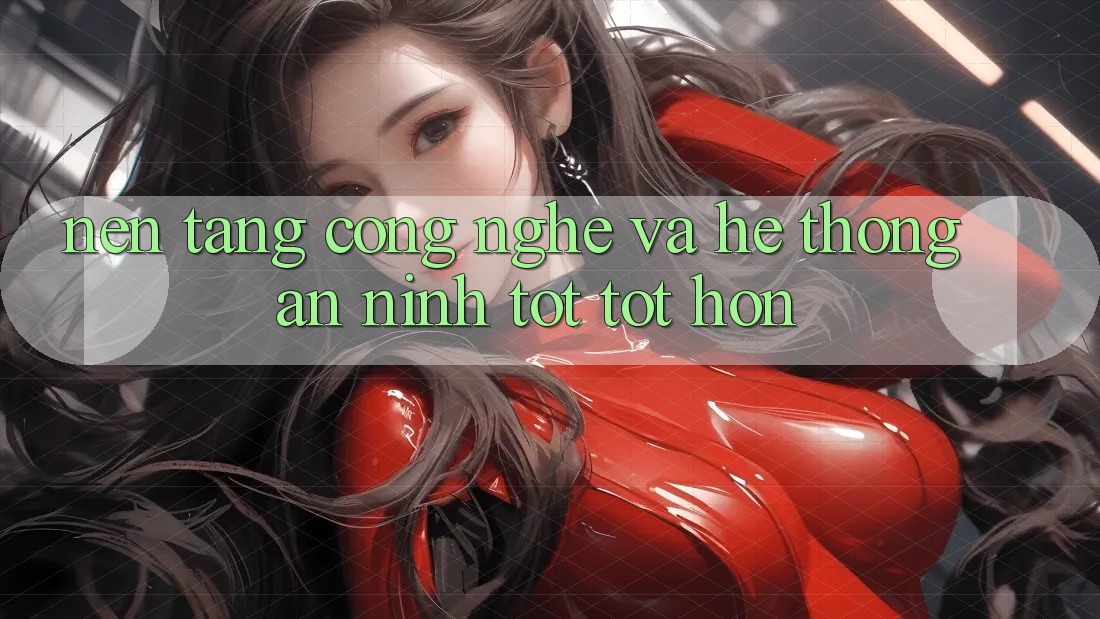 Nền Tảng Công Nghệ Và Hệ Thống An ninh Tốt tốt hơn Nền Tảng Công Nghệ Và Hệ Thống An ninh Tốt tốt hơn
