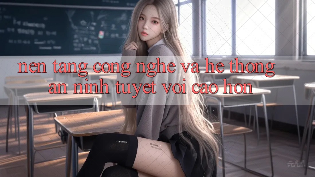 Nền Tảng Công Nghệ Và Hệ Thống An ninh Tuyệt vời cao hơn Nền Tảng Công Nghệ Và Hệ Thống An ninh Tuyệt vời cao hơn