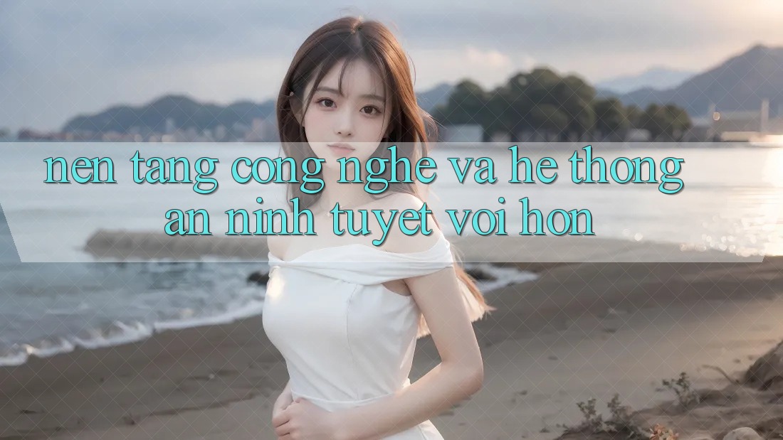 Nền Tảng Công Nghệ Và Hệ Thống An ninh Tuyệt vời hơn Nền Tảng Công Nghệ Và Hệ Thống An ninh Tuyệt vời hơn