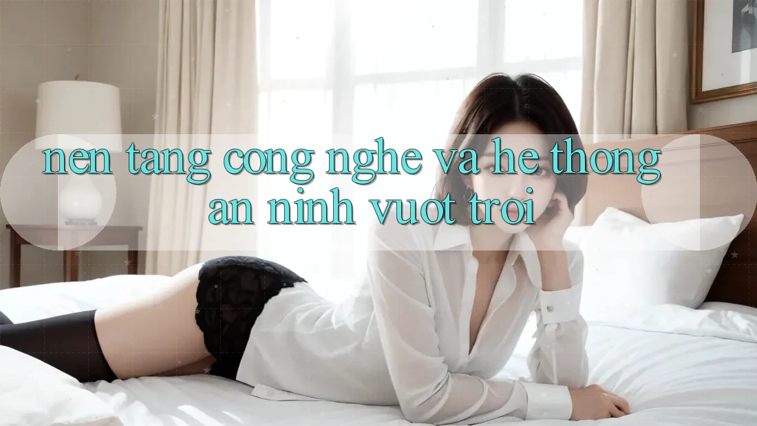 Nền Tảng Công Nghệ Và Hệ Thống An ninh Vượt trội Nền Tảng Công Nghệ Và Hệ Thống An ninh Vượt trội