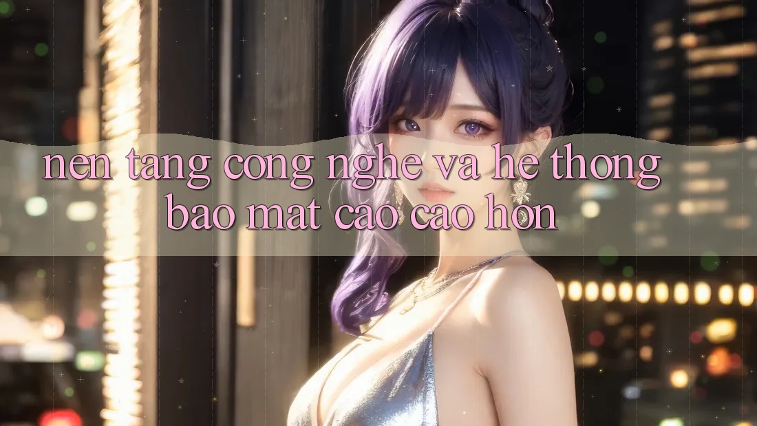 Nền tảng Công Nghệ Và Hệ Thống Bảo Mật Cao cao hơn