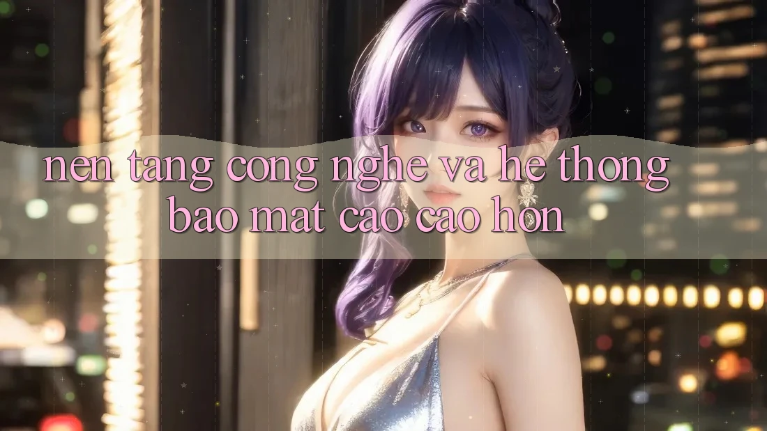 Nền Tảng Công Nghệ Và Hệ Thống Bảo Mật Cao cao hơn