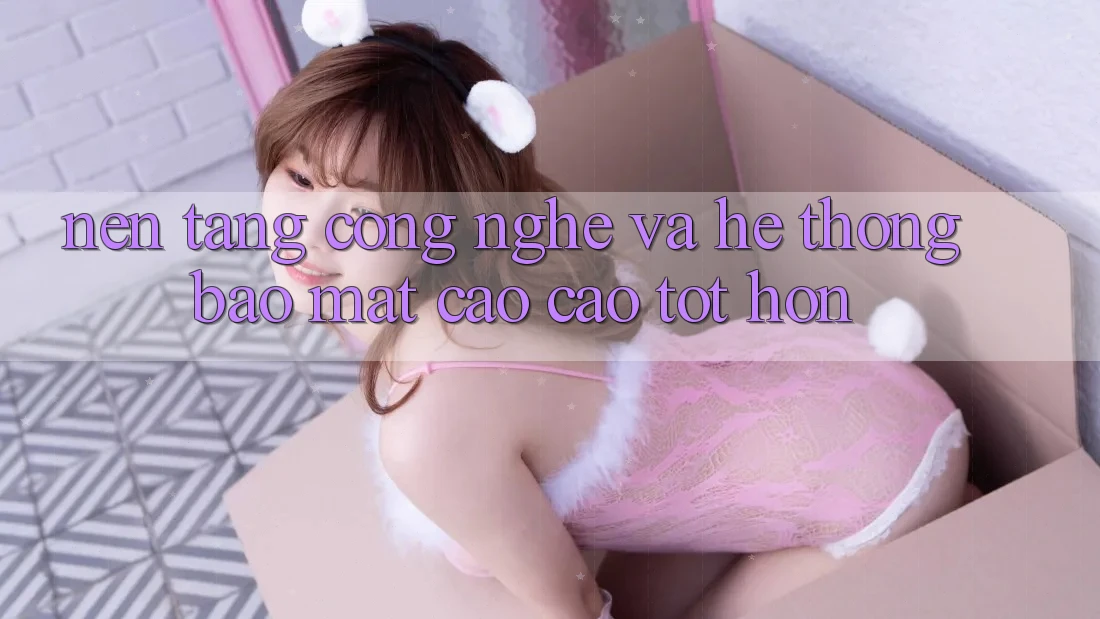 Nền Tảng Công Nghệ Và Hệ Thống Bảo Mật Cao cao tốt hơn
