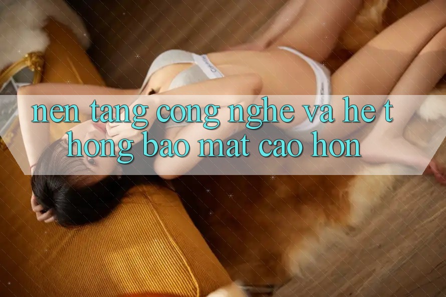 Nền Tảng Công Nghệ Và Hệ Thống Bảo Mật Cao hơn Nền Tảng Công Nghệ Và Hệ Thống Bảo Mật Cao hơn