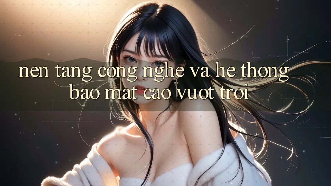 Nền tảng Công Nghệ Và Hệ Thống Bảo Mật Cao vượt trội Nền tảng Công Nghệ Và Hệ Thống Bảo Mật Cao vượt trội