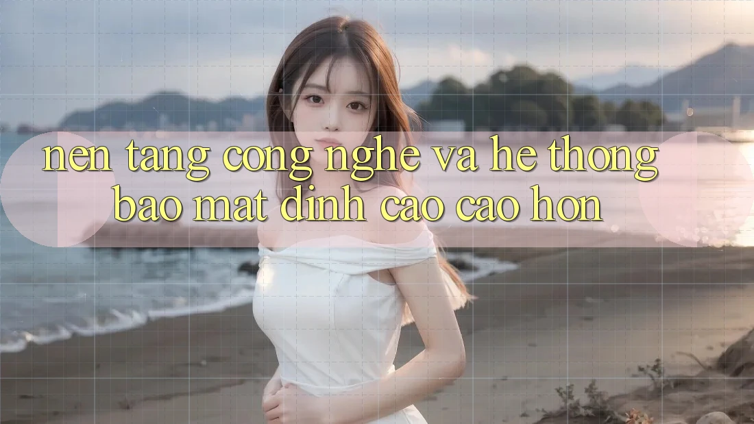 Nền Tảng Công Nghệ Và Hệ Thống Bảo Mật Đỉnh cao cao hơn Nền Tảng Công Nghệ Và Hệ Thống Bảo Mật Đỉnh cao cao hơn